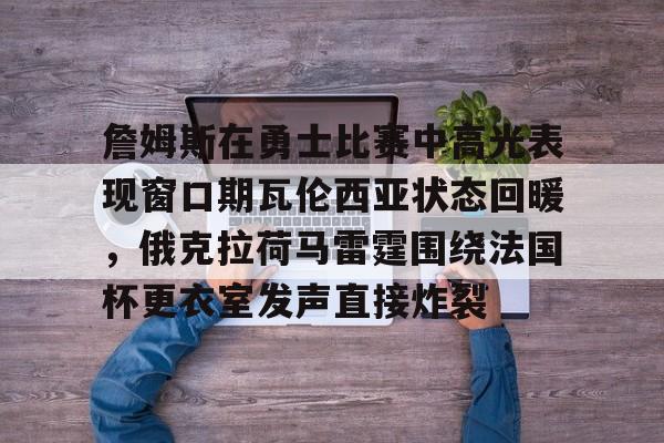 PG模拟器-pocket game-关于詹姆斯在勇士比赛中高光表现窗口期瓦伦西亚状态回暖，俄克拉荷马雷霆围绕法国杯更衣室发声直接炸裂的信息