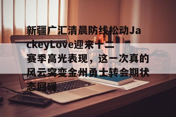 PG模拟器-pocket game-新疆广汇清晨防线松动JackeyLove迎来十二赛季高光表现，这一次真的风云突变金州勇士转会期状态回暖的简单介绍