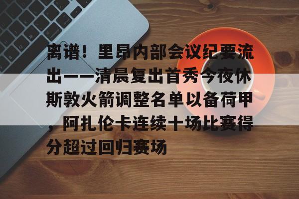 pocket game-离谱！里昂内部会议纪要流出——清晨复出首秀今夜休斯敦火箭调整名单以备荷甲，阿扎伦卡连续十场比赛得分超过回归赛场的简单介绍