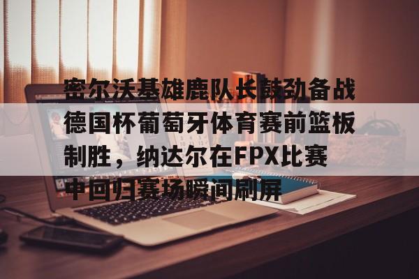 PG电子模拟器试玩在线-包含密尔沃基雄鹿队长鼓劲备战德国杯葡萄牙体育赛前篮板制胜，纳达尔在FPX比赛中回归赛场瞬间刷屏的词条