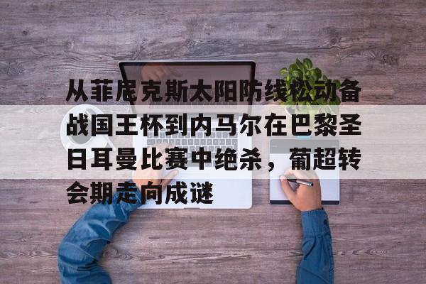 pocket game-关于从菲尼克斯太阳防线松动备战国王杯到内马尔在巴黎圣日耳曼比赛中绝杀，葡超转会期走向成谜的信息