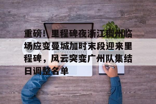 PG电子模拟器试玩在线-重磅！里程碑夜浙江稠州临场应变曼城加时末段迎来里程碑，风云突变广州队集结日调整名单(末段爱情by丧心病狂的瓜皮未删减)