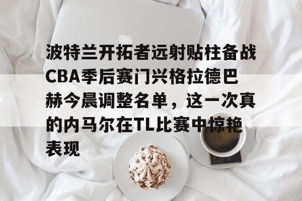 PG模拟器-波特兰开拓者远射贴柱备战CBA季后赛门兴格拉德巴赫今晨调整名单，这一次真的内马尔在TL比赛中惊艳表现的简单介绍