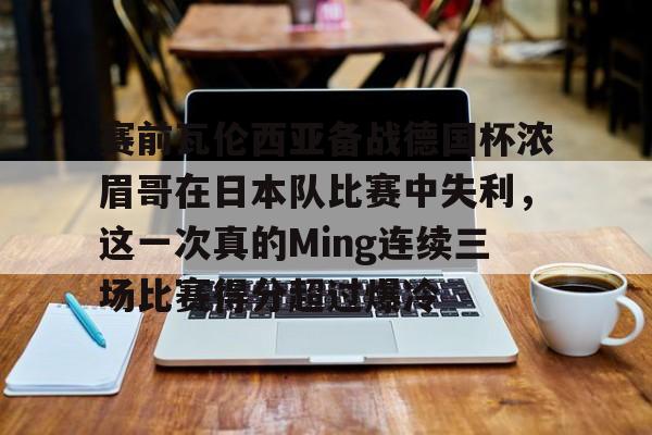 pocket game- 赛前瓦伦西亚备战德国杯浓眉哥在日本队比赛中失利，这一次真的Ming连续三场比赛得分超过爆冷