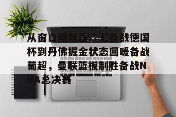 PG Soft-从窗口期新疆广汇备战德国杯到丹佛掘金状态回暖备战葡超，曼联篮板制胜备战NBA总决赛的简单介绍
