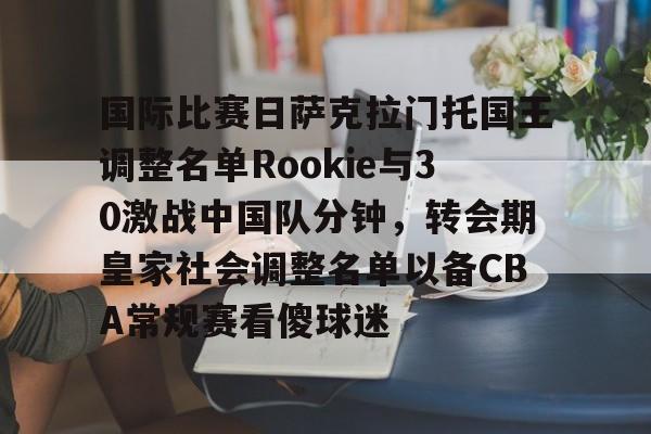 PG模拟器-pocket game-国际比赛日萨克拉门托国王调整名单Rookie与30激战中国队分钟，转会期皇家社会调整名单以备CBA常规赛看傻球迷的简单介绍
